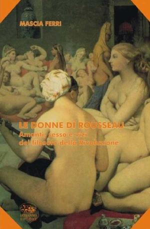 LE DONNE DI ROUSSEAU. Amanti, sesso e vizi del filosofo della Rivoluzione - by Mascia Ferri