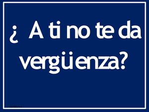 ¿ A ti no te da vergüenza?