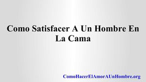 Como Satisfacer A Un Hombre En La Cama
