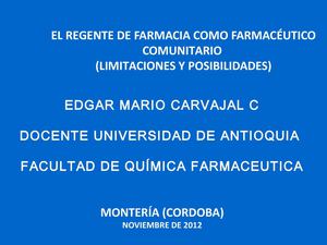 -	El Regente de Farmacia como Farmacéutico Comunitario en la "Farmacia de Barrio" Posibilidades y Limitantes.  Edgar Mario Carvajal C. Regente de Farmacia, Licenciado en educación, docente de la facultad de Química Farmacéutica de la Universidad de Antioq