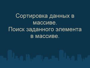 Сортировка массива Поиск заданного элемента массива