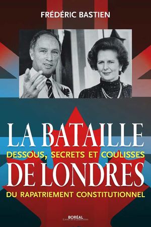 La Bataille de Londres, Dessous, secrets et coulisses du rapatriement constitutionnel (Frédéric Bastien) Boréal Press, April 2013