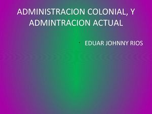 ADMINISTRACION COLONIAL, Y ADMINTRACION ACTUAL