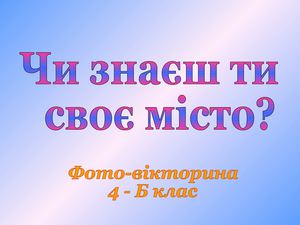 Чи знаєш ти своє місто? шк.59, 4-Б