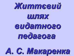 Життєвий шлях видатного педагога А. С. Макаренка