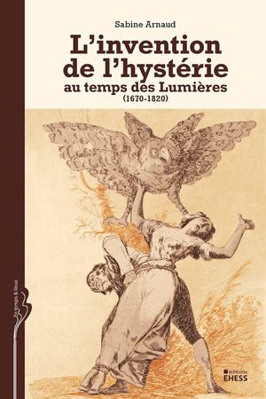 L'invention de l'hystérie au temps des Lumières (1670-1820), Sabine Arnaud