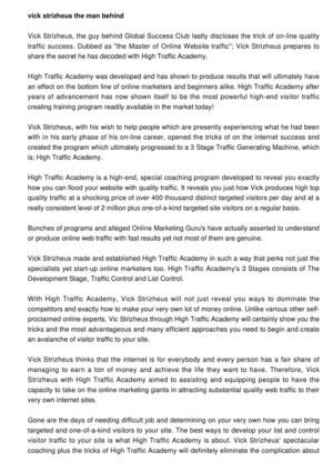 Vick Strizheus, the guy behind Global Success Club finally discloses the trick of on-line traffic success. Dubbed as "the Master of Online Traffic"; Vick Strizheus is all set to discuss the secret he has actually decoded through High Traffic Academy.
