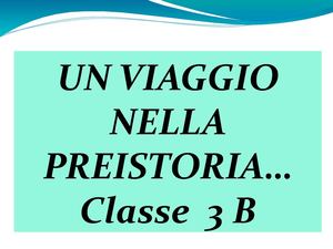 IL NOSTRO VIAGGIO NELLA PREISTORIA