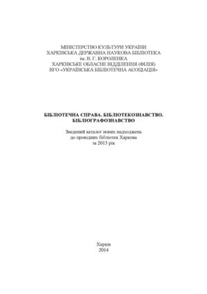 Бібліотечна справа. Бібліотекознавство. Бібліографознавство. Зведений каталог нових надходжень до провідних  бібліотек Харкова за 2013 рік