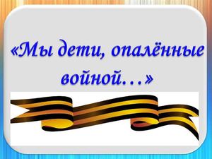 Мы дети, опалённые войной