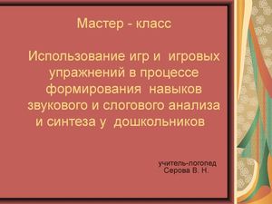 Мастер класс Использование игр и игровых упражнений в процессе формирования навыков звукового и слогового анализа и синтеза у дошкольников