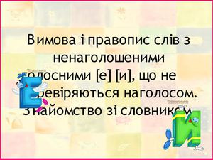 ВИМОВА І ПРАВОПИС СЛІВ З НЕНАГОЛОШЕНИМИ ГОЛОСНИМИ [Е] [И], ЩО НЕ ПЕРЕВІРЯЮТЬСЯ НАГОЛОСОМ. ЗНАЙОМСТВО ЗІ СЛОВНИКОМ.
