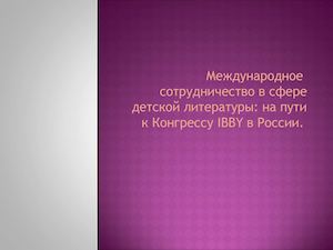 Международное  сотрудничество в сфере детской литературы: на пути к Конгрессу IBBY в России