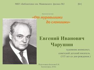 «От муравьишки  до слонишки» Евгений Иванович Чарушин художник анималист, советский детский писатель. (115 лет со дня рождения.)