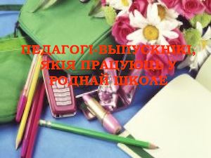 ПЕДАГОГІ ВЫПУСКНІКІ, ЯКІЯ ПРАЦУЮЦЬ У РОДНАЙ ШКОЛЕ
