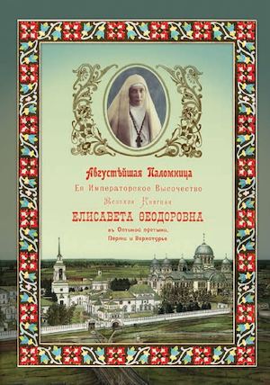 Августейшая Паломница Ее Императорское Величие Великая Княгиня Елисавета Федоровна в Оптиной Пустыни, Перми и Верхотурье