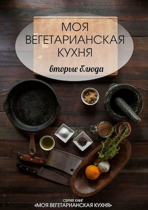 Моя Вегетарианская Кухня. Часть 2. Вторые блюда