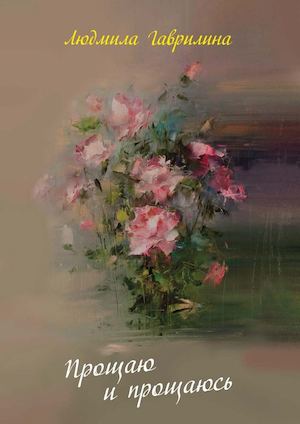 Людмила Гаврилина "Прощаю и прощаюсь". Стихи