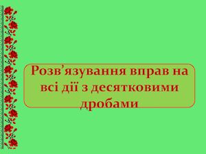 Презентація до уроку "Розвязування вправ на всі дії з десятковими дробами"
