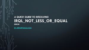 A Quick Guide to Resolving IRQL_NOT_LESS_OR_EQUAL Error