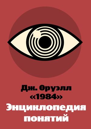 Дж. Оруэлл "1984". Энциклопедия понятий