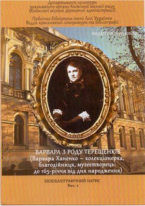 ВАРВАРА З РОДУ ТЕРЕЩЕНКІВ (Варвара Ханенко - колекціонерка, благодійниця, музеєтворець :  до 165-річчя від дня народження) : Біобібліографічний нарис. Вип.2