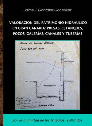 VALORACIÓN DEL PATRIMONIO HIDRÁULICO EN GRAN CANARIA: PRESAS, ESTANQUES, POZOS, GALERÍAS, CANALES Y TUBERÍAS