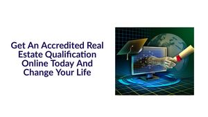 Get An Accredited Real Estate Qualification Online Today And Change Your Life