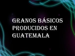 Granos Básicos Producidos En Guatemala