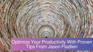 Optimize Your Productivity With Proven Tips From Jason Fladlien