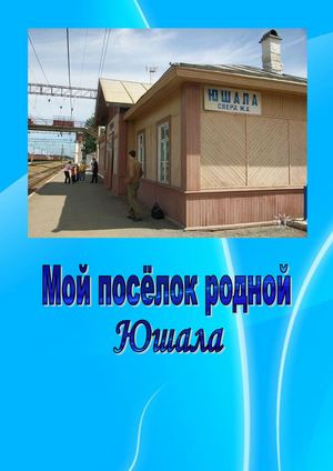 Мой посёлок родной Юшала Краеведческий путеводитель
