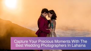 Capture Your Precious Moments With The Best Wedding Photographers In Lahaina