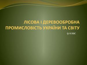 ЛІСОВА І ДЕРЕВООБРОБНА ПРОМИСЛОВІСТЬ УКРАЇНИ ТА СВІТУ
