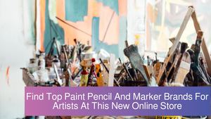 Find Top Paint Pencil And Marker Brands For Artists At This New Online Store