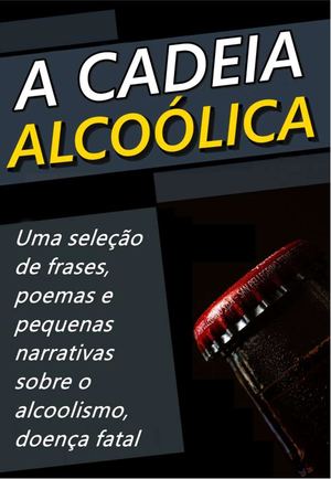A Cadeia Alcoólica - Frases, Poemas e Reflexões Sobre o Alcoolismo