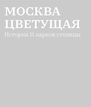 Москва цветущая. История 11 парков столицы. Визуальное исследование