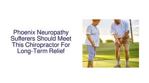 Phoenix Neuropathy Sufferers Should Meet This Chiropractor For Long-Term Relief