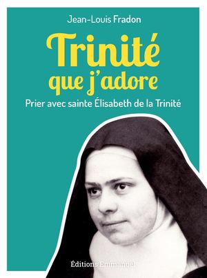 Trinité que j’adore Prier avec sainte Élisabeth de la Trinité, de Jean-Louis Fradon