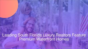 Leading South Florida Luxury Realtors Feature Premium Waterfront Homes