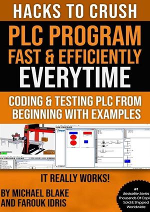 HACKS TO CRUSH PLC PROGRAM FAST & EFFICIENTLY EVERYTIME... : CODING, SIMULATING & TESTING PROGRAMMABLE LOGIC CONTROLLER WITH EXAMPLES