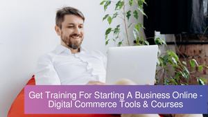 Get Training For Starting A Business Online - Digital Commerce Tools & Courses