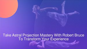 Take Astral Projection Mastery With Robert Bruce To Transform Your Experience