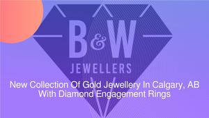 New Collection Of Gold Jewellery In Calgary, AB With Diamond Engagement Rings