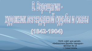 В. Верещагин - художник легендарной судьбы и славы