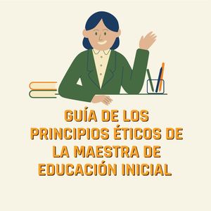 GUÍA DE LOS PRINCIPIOS ÉTICOS DE LA MAESTRA DE EDUCACIÓN INICIAL