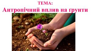 Основні джерела антропічного забруднення ґрунтів, їхні наслідки Необхідність охорони ґрунтів