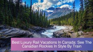 Best Luxury Rail Vacations In Canada: Experience The Rocky Mountaineer Train Tours