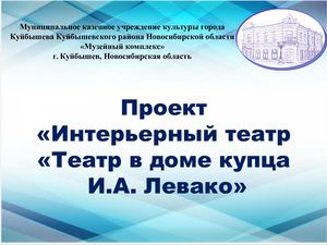 Проект  «Интерьерный театр  «Театр в доме купца  И.А. Левако»