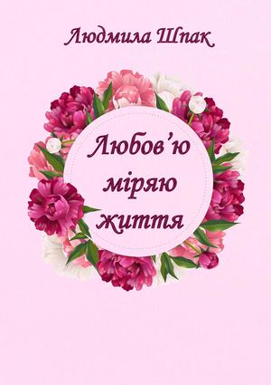 Збірка "Любов'ю міряю життя"  Шпак Л М