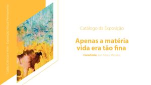 Catalogo da Exposição - Apenas a Matéria Vida era tão Fina